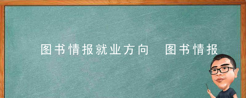 图书情报就业方向 图书情报就业方向是哪些